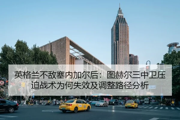 英格兰不敌塞内加尔后：图赫尔三中卫压迫战术为何失效及调整路径分析