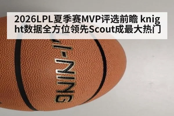 2026LPL夏季赛MVP评选前瞻 knight数据全方位领先Scout成最大热门