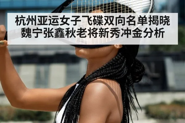 杭州亚运女子飞碟双向名单揭晓 魏宁张鑫秋老将新秀冲金分析