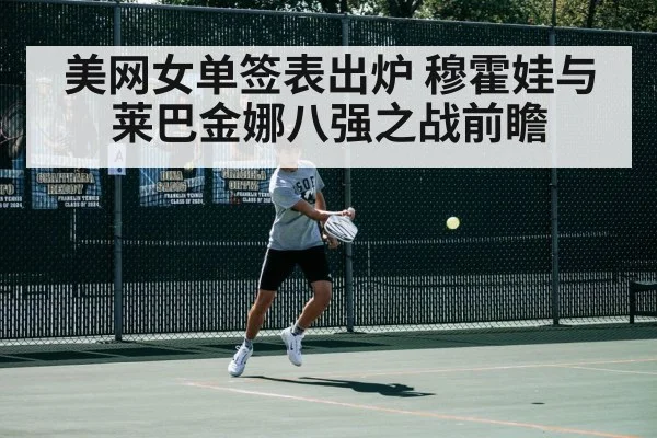 美网女单签表出炉 穆霍娃与莱巴金娜八强之战前瞻