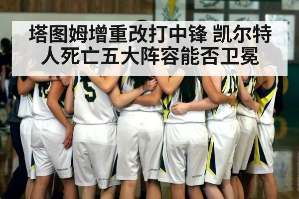 塔图姆增重改打中锋 凯尔特人死亡五大阵容能否卫冕