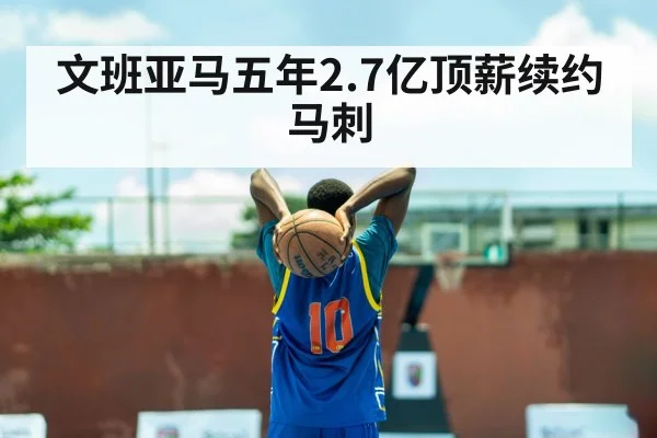 文班亚马五年2.7亿顶薪续约马刺