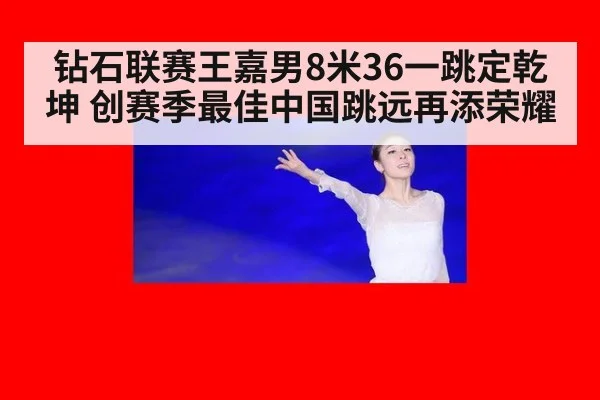 钻石联赛王嘉男8米36一跳定乾坤 创赛季最佳中国跳远再添荣耀