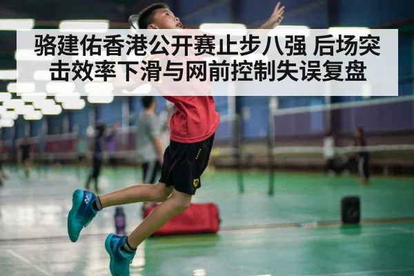 骆建佑香港公开赛止步八强 后场突击效率下滑与网前控制失误复盘