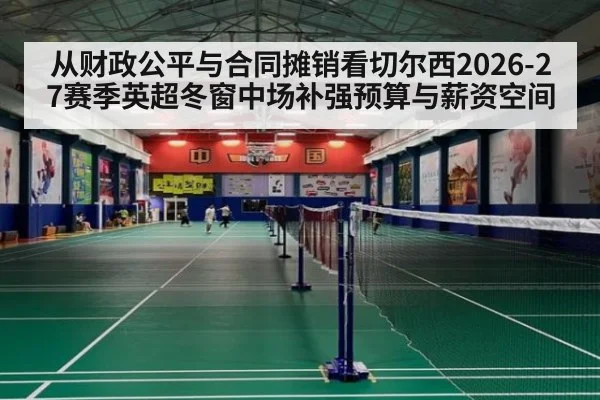 从财政公平与合同摊销看切尔西2026-27赛季英超冬窗中场补强预算与薪资空间