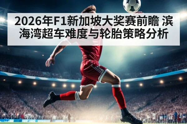 2026年F1新加坡大奖赛前瞻 滨海湾超车难度与轮胎策略分析