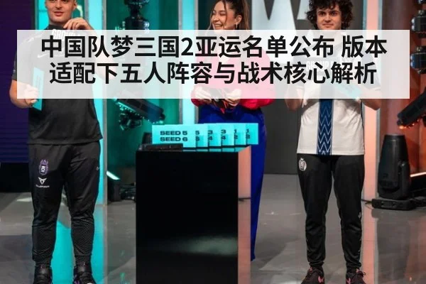 中国队梦三国2亚运名单公布 版本适配下五人阵容与战术核心解析