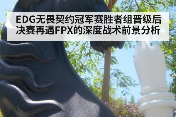 EDG无畏契约冠军赛胜者组晋级后决赛再遇FPX的深度战术前景分析