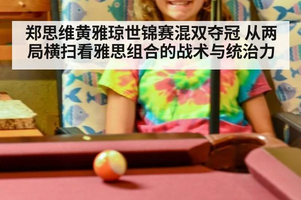 郑思维黄雅琼世锦赛混双夺冠 从两局横扫看雅思组合的战术与统治力
