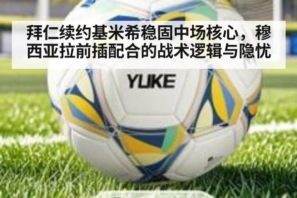 拜仁续约基米希稳固中场核心,穆西亚拉前插配合的战术逻辑与隐忧